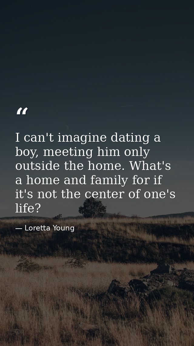 I can't imagine dating a boy, meeting him only outside the home. What's a home and family for if it's not the center of  — Loretta Young