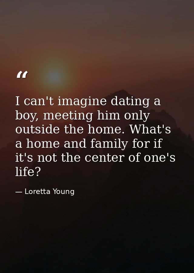 I can't imagine dating a boy, meeting him only outside the home. What's a home and family for if it's not the center of  — Loretta Young