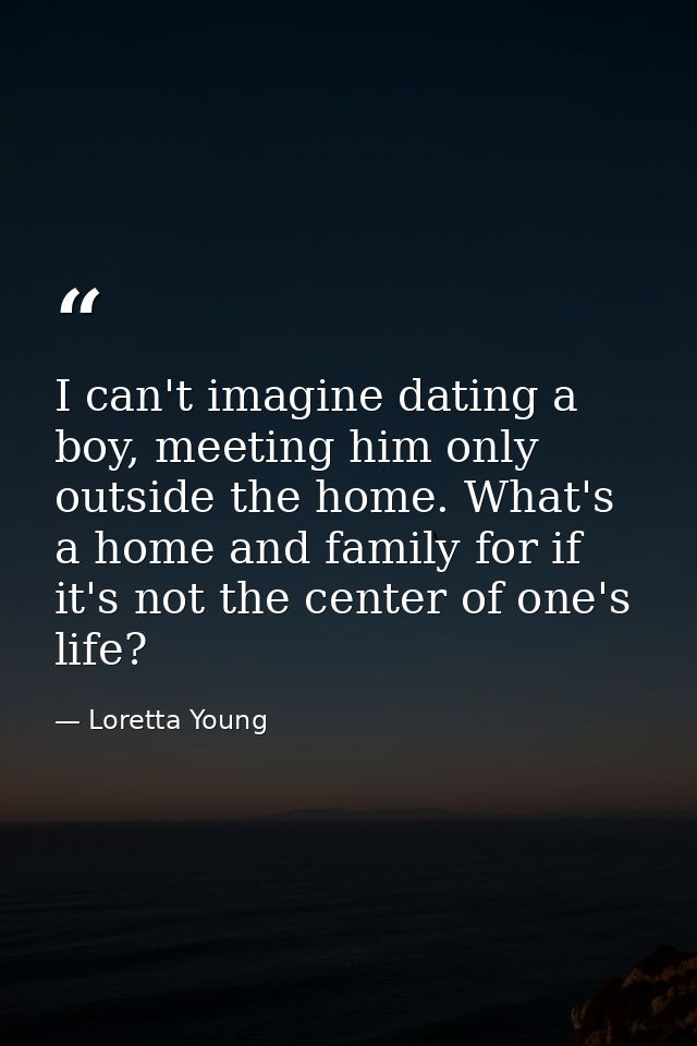 I can't imagine dating a boy, meeting him only outside the home. What's a home and family for if it's not the center of  — Loretta Young