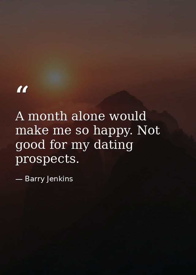 A month alone would make me so happy. Not good for my dating prospects. — Barry Jenkins