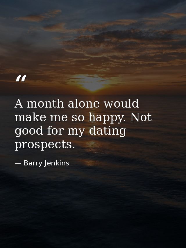 A month alone would make me so happy. Not good for my dating prospects. — Barry Jenkins