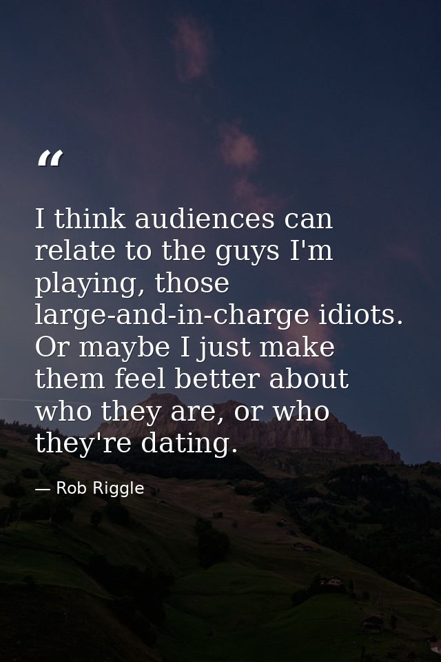I think audiences can relate to the guys I'm playing, those large-and-in-charge idiots. Or maybe I just make them feel b — Rob Riggle