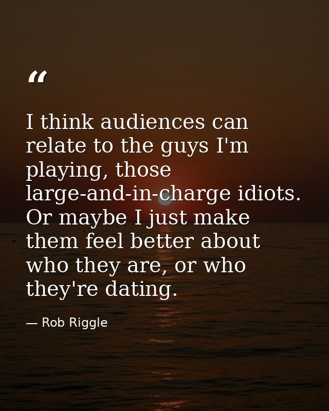 I think audiences can relate to the guys I'm playing, those large-and-in-charge idiots. Or maybe I just make them feel b — Rob Riggle