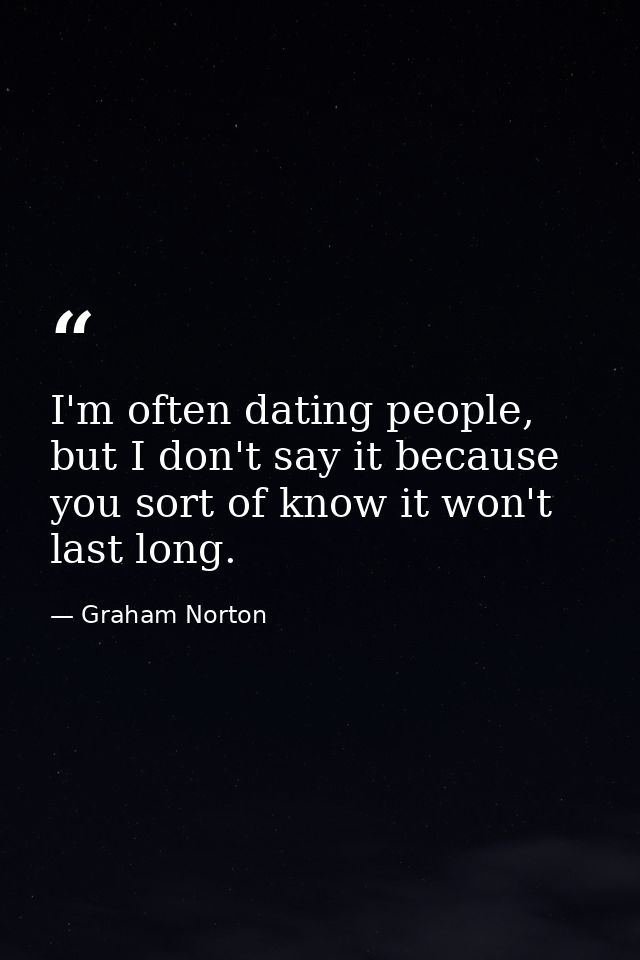 I'm often dating people, but I don't say it because you sort of know it won't last long. — Graham Norton