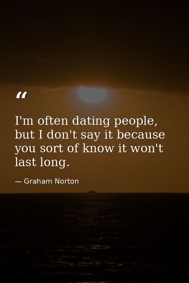 I'm often dating people, but I don't say it because you sort of know it won't last long. — Graham Norton
