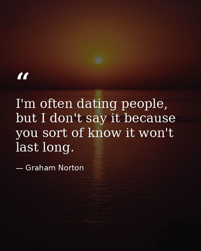 I'm often dating people, but I don't say it because you sort of know it won't last long. — Graham Norton
