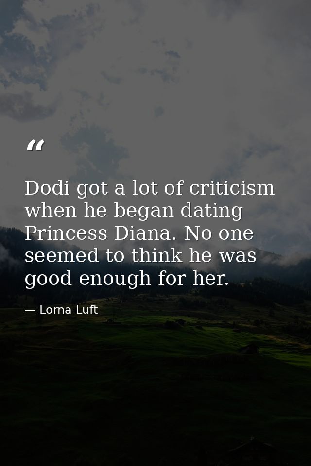 Dodi got a lot of criticism when he began dating Princess Diana. No one seemed to think he was good enough for her. — Lorna Luft