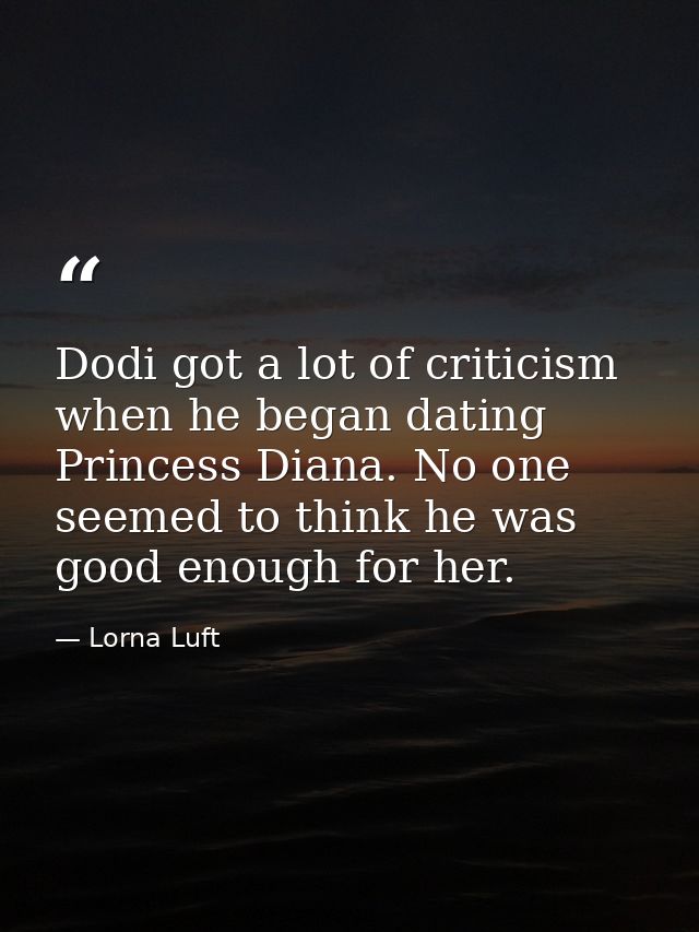 Dodi got a lot of criticism when he began dating Princess Diana. No one seemed to think he was good enough for her. — Lorna Luft