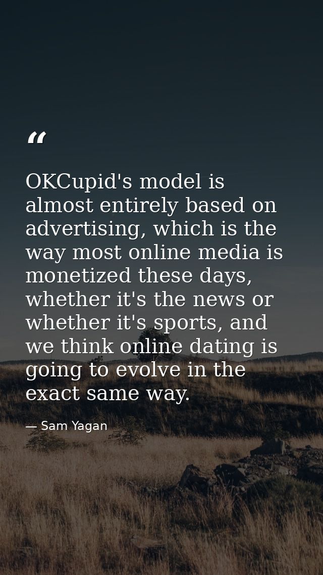 OKCupid's model is almost entirely based on advertising, which is the way most online media is monetized these days, whe — Sam Yagan