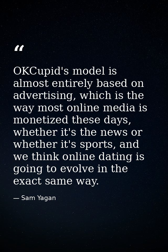 OKCupid's model is almost entirely based on advertising, which is the way most online media is monetized these days, whe — Sam Yagan
