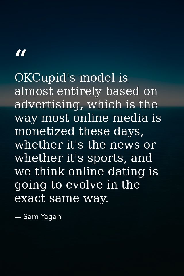 OKCupid's model is almost entirely based on advertising, which is the way most online media is monetized these days, whe — Sam Yagan