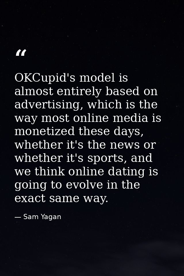 OKCupid's model is almost entirely based on advertising, which is the way most online media is monetized these days, whe — Sam Yagan