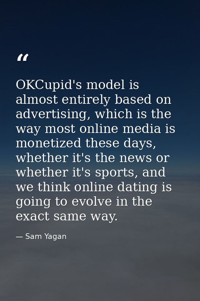 OKCupid's model is almost entirely based on advertising, which is the way most online media is monetized these days, whe — Sam Yagan