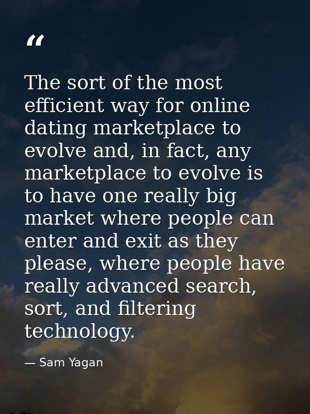 The sort of the most efficient way for online dating marketplace to evolve and, in fact, any marketplace to evolve is to — Sam Yagan