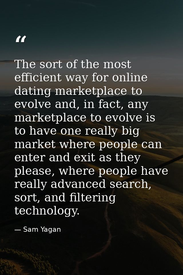 The sort of the most efficient way for online dating marketplace to evolve and, in fact, any marketplace to evolve is to — Sam Yagan