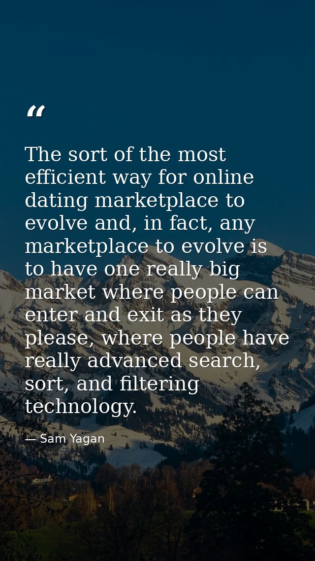 The sort of the most efficient way for online dating marketplace to evolve and, in fact, any marketplace to evolve is to — Sam Yagan
