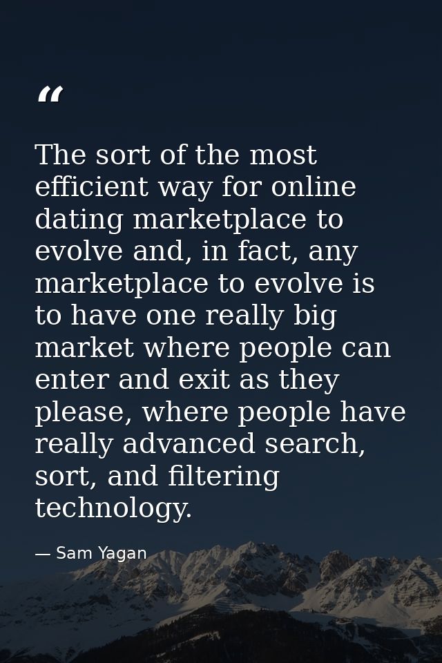 The sort of the most efficient way for online dating marketplace to evolve and, in fact, any marketplace to evolve is to — Sam Yagan
