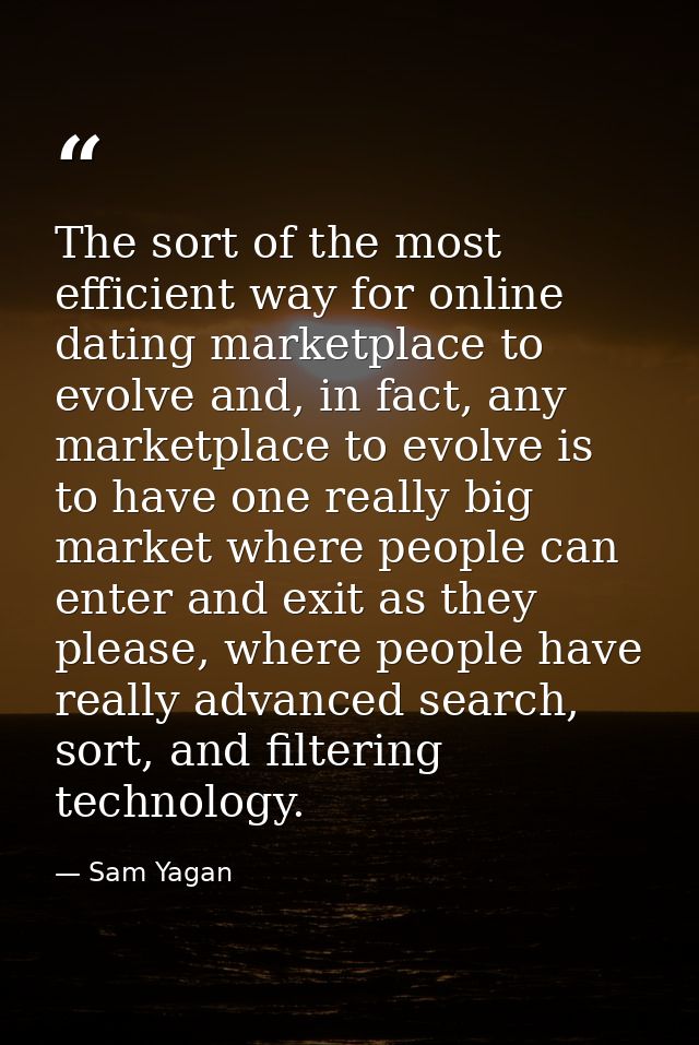 The sort of the most efficient way for online dating marketplace to evolve and, in fact, any marketplace to evolve is to — Sam Yagan