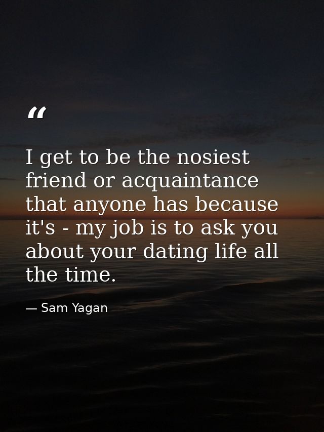 I get to be the nosiest friend or acquaintance that anyone has because it's - my job is to ask you about your dating lif — Sam Yagan
