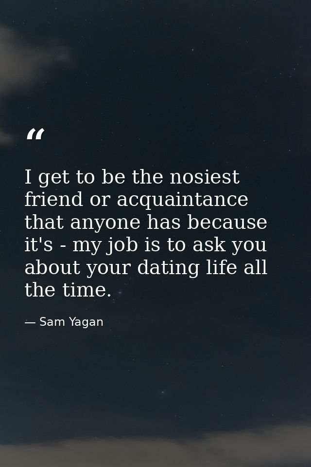 I get to be the nosiest friend or acquaintance that anyone has because it's - my job is to ask you about your dating lif — Sam Yagan