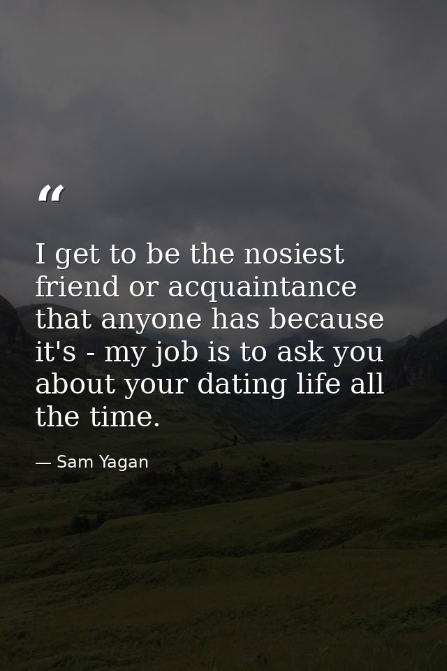 I get to be the nosiest friend or acquaintance that anyone has because it's - my job is to ask you about your dating lif — Sam Yagan