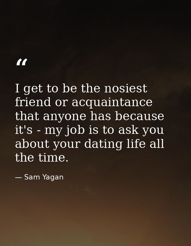 I get to be the nosiest friend or acquaintance that anyone has because it's - my job is to ask you about your dating lif — Sam Yagan