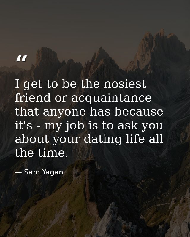 I get to be the nosiest friend or acquaintance that anyone has because it's - my job is to ask you about your dating lif — Sam Yagan