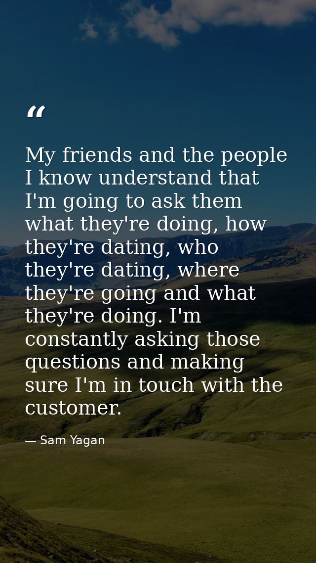 My friends and the people I know understand that I'm going to ask them what they're doing, how they're dating, who they' — Sam Yagan