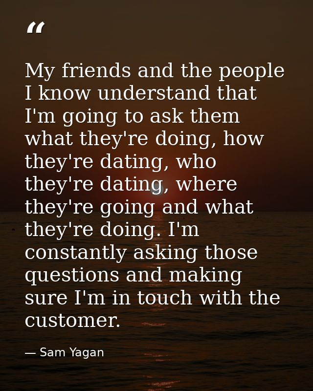 My friends and the people I know understand that I'm going to ask them what they're doing, how they're dating, who they' — Sam Yagan