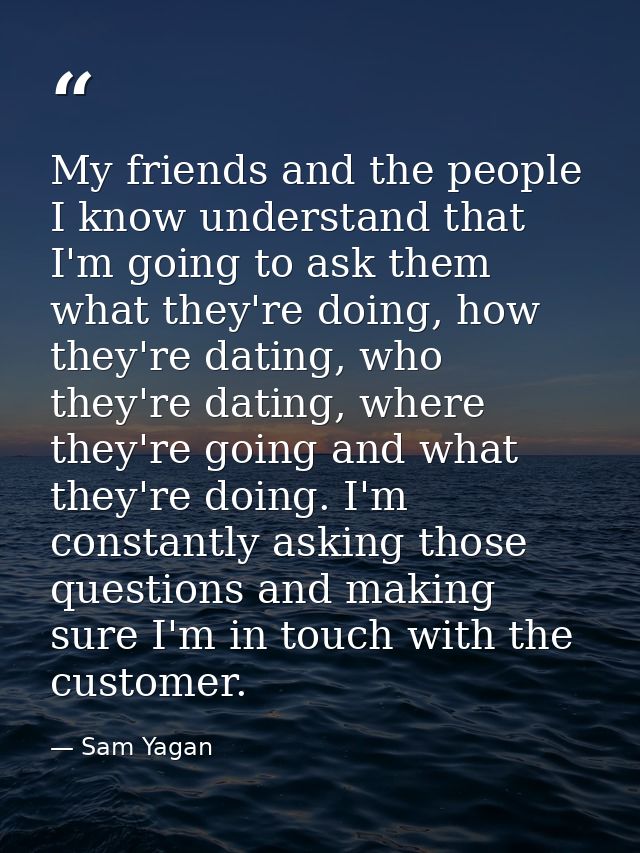 My friends and the people I know understand that I'm going to ask them what they're doing, how they're dating, who they' — Sam Yagan