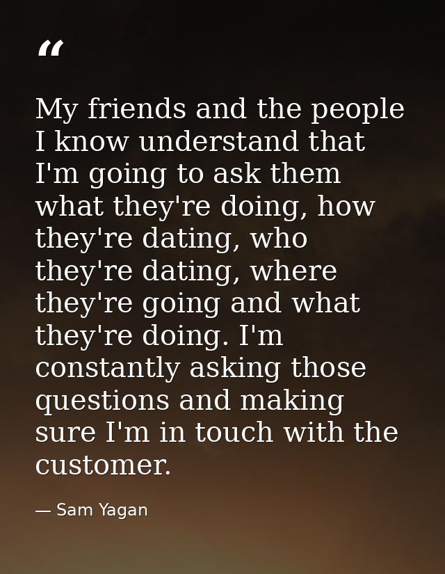 My friends and the people I know understand that I'm going to ask them what they're doing, how they're dating, who they' — Sam Yagan