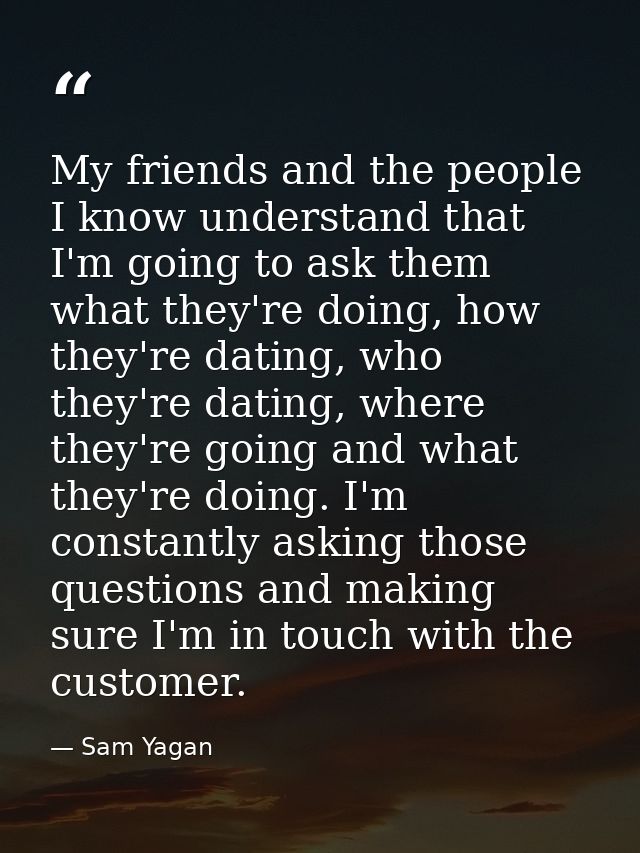 My friends and the people I know understand that I'm going to ask them what they're doing, how they're dating, who they' — Sam Yagan