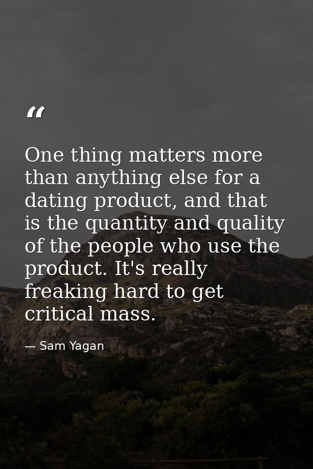 One thing matters more than anything else for a dating product, and that is the quantity and quality of the people who u — Sam Yagan