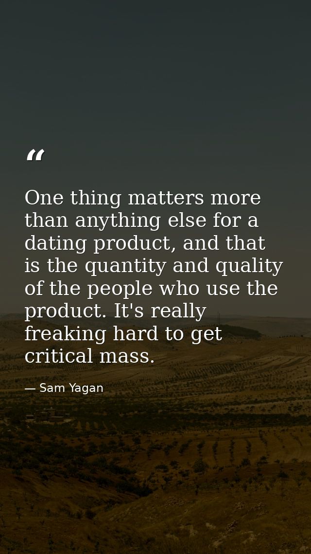 One thing matters more than anything else for a dating product, and that is the quantity and quality of the people who u — Sam Yagan