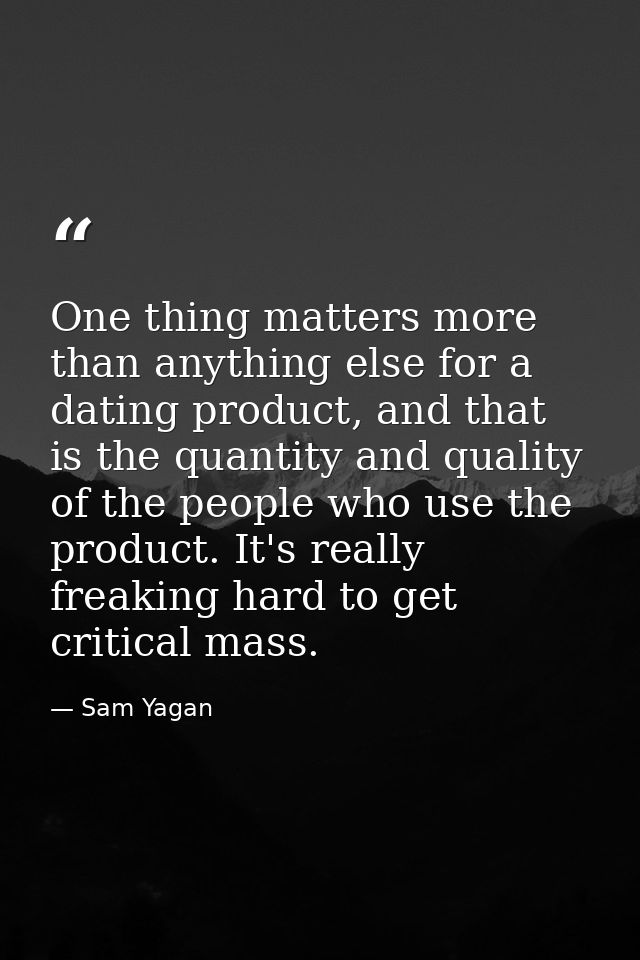 One thing matters more than anything else for a dating product, and that is the quantity and quality of the people who u — Sam Yagan