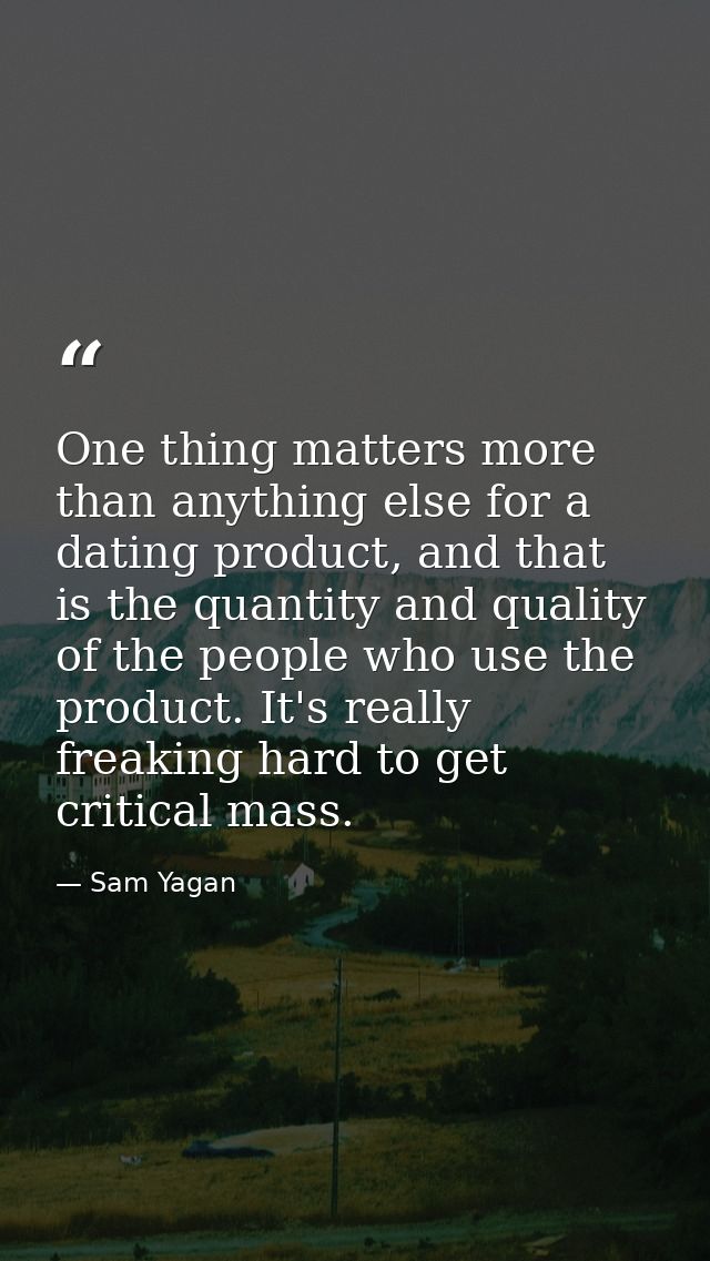One thing matters more than anything else for a dating product, and that is the quantity and quality of the people who u — Sam Yagan