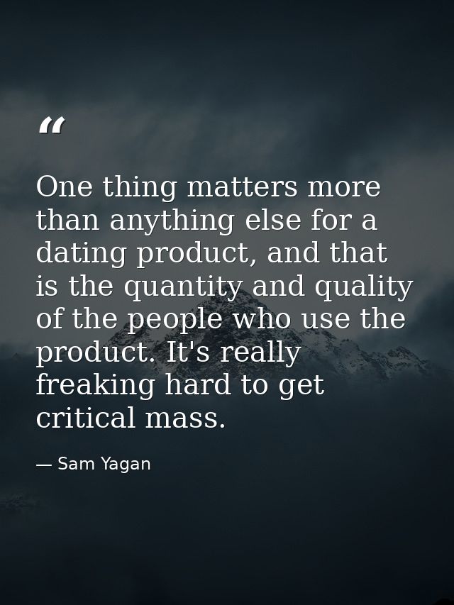 One thing matters more than anything else for a dating product, and that is the quantity and quality of the people who u — Sam Yagan