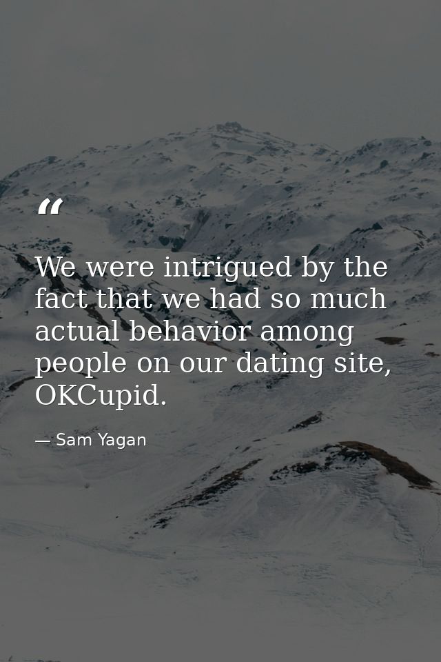 We were intrigued by the fact that we had so much actual behavior among people on our dating site, OKCupid. — Sam Yagan