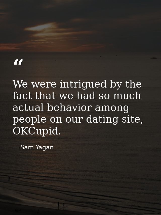 We were intrigued by the fact that we had so much actual behavior among people on our dating site, OKCupid. — Sam Yagan