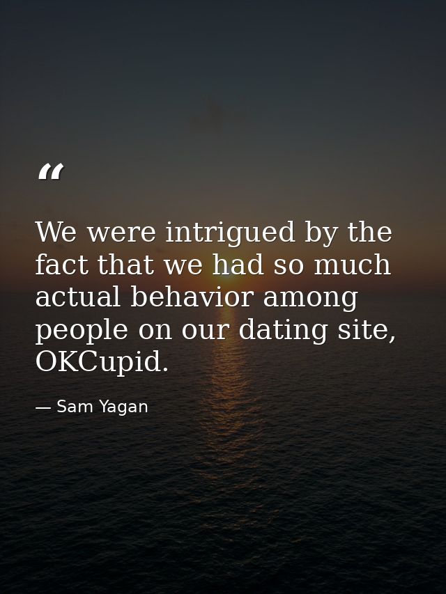 We were intrigued by the fact that we had so much actual behavior among people on our dating site, OKCupid. — Sam Yagan