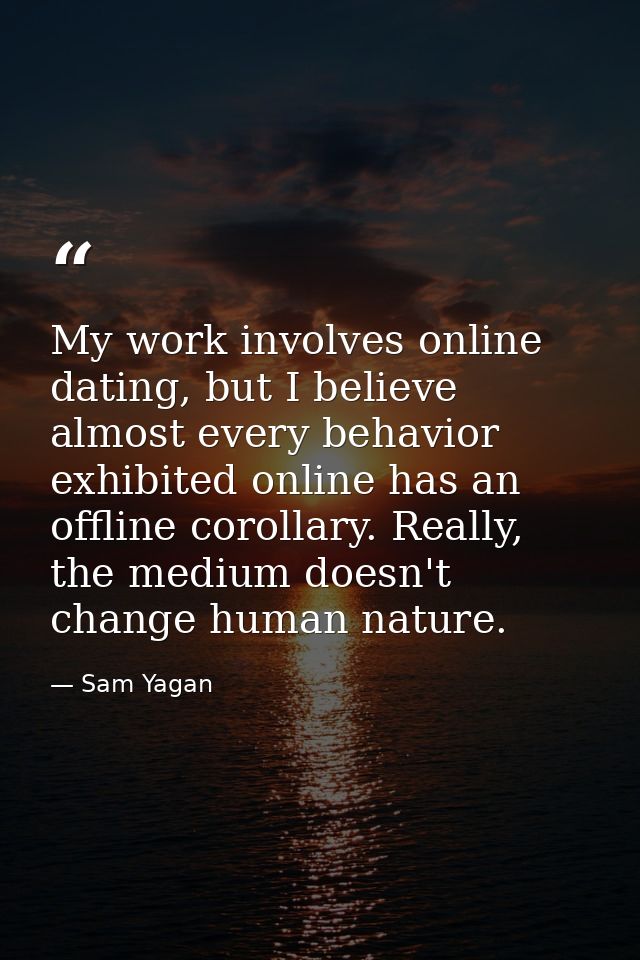 My work involves online dating, but I believe almost every behavior exhibited online has an offline corollary. Really, t — Sam Yagan