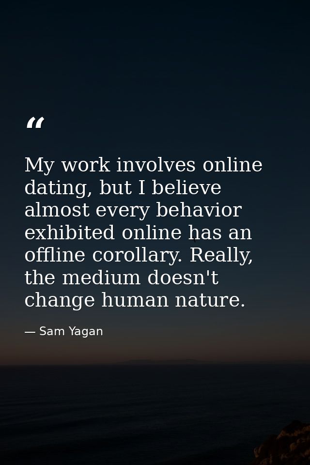 My work involves online dating, but I believe almost every behavior exhibited online has an offline corollary. Really, t — Sam Yagan