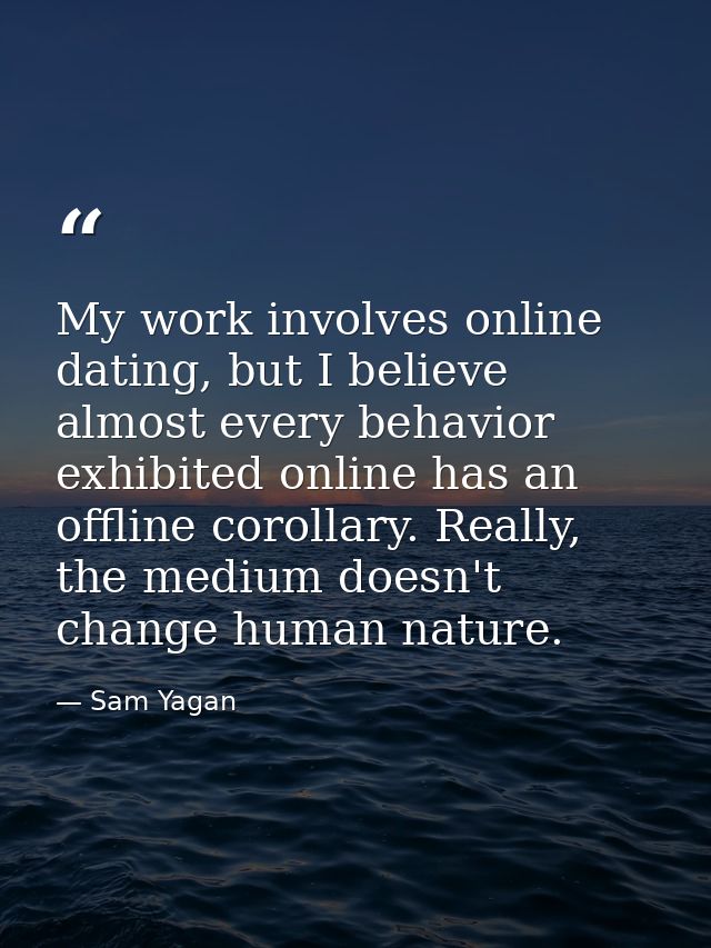 My work involves online dating, but I believe almost every behavior exhibited online has an offline corollary. Really, t — Sam Yagan