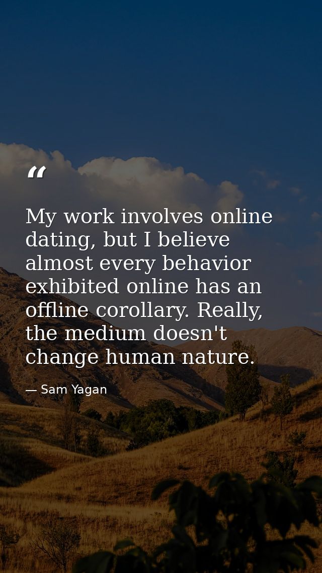 My work involves online dating, but I believe almost every behavior exhibited online has an offline corollary. Really, t — Sam Yagan