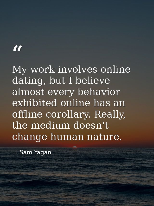 My work involves online dating, but I believe almost every behavior exhibited online has an offline corollary. Really, t — Sam Yagan