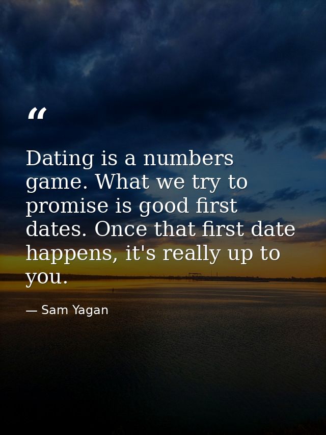 Dating is a numbers game. What we try to promise is good first dates. Once that first date happens, it's really up to yo — Sam Yagan