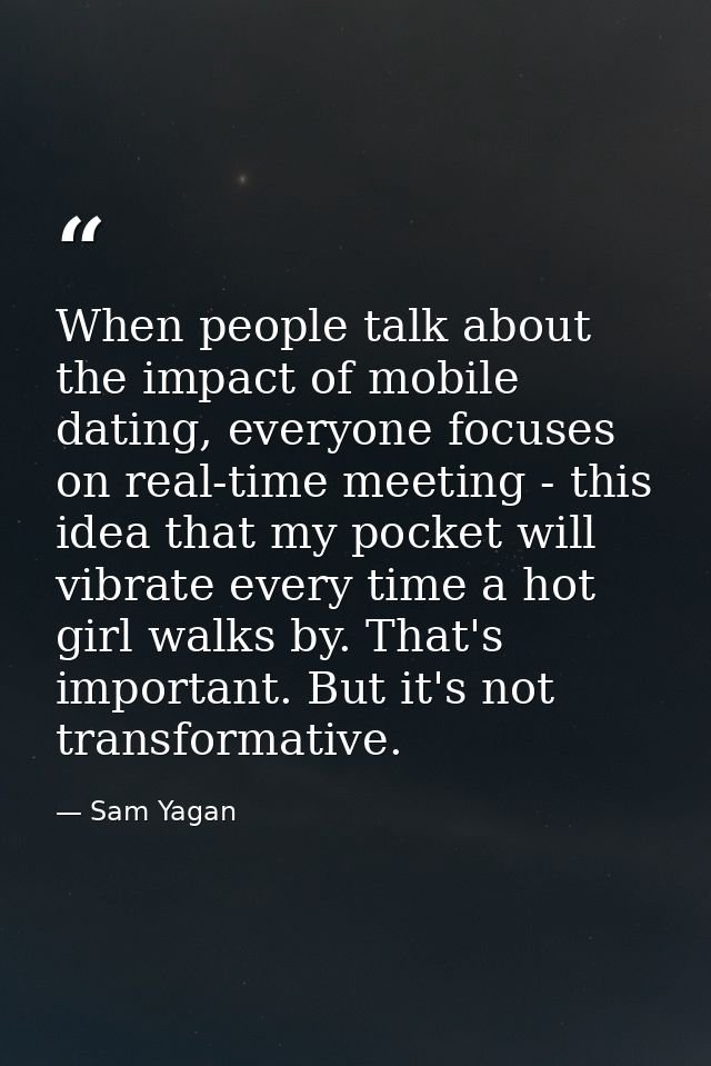 When people talk about the impact of mobile dating, everyone focuses on real-time meeting - this idea that my pocket wil — Sam Yagan