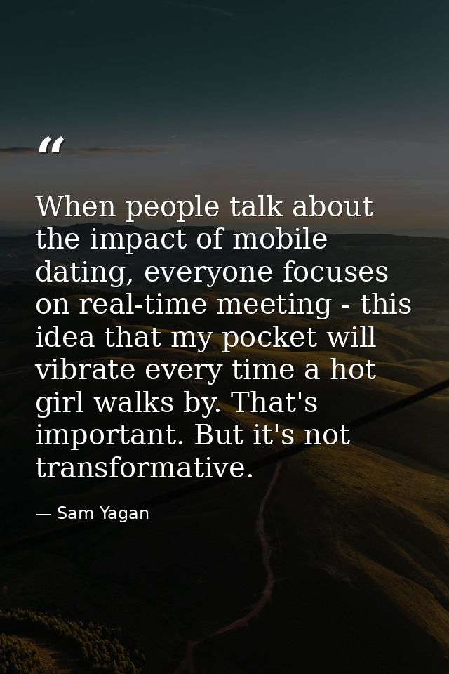 When people talk about the impact of mobile dating, everyone focuses on real-time meeting - this idea that my pocket wil — Sam Yagan