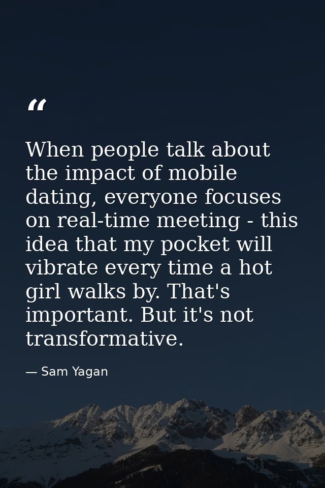 When people talk about the impact of mobile dating, everyone focuses on real-time meeting - this idea that my pocket wil — Sam Yagan