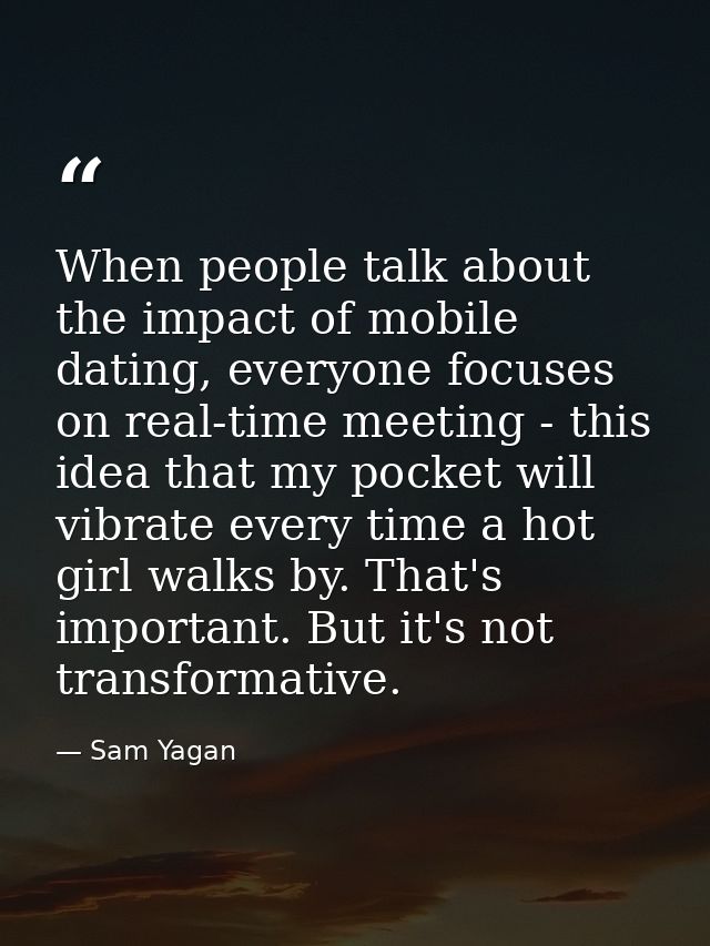 When people talk about the impact of mobile dating, everyone focuses on real-time meeting - this idea that my pocket wil — Sam Yagan